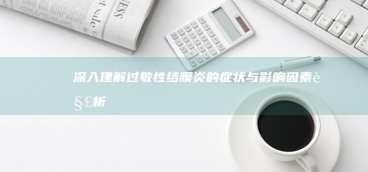 深入理解：过敏性结膜炎的症状与影响因素解析