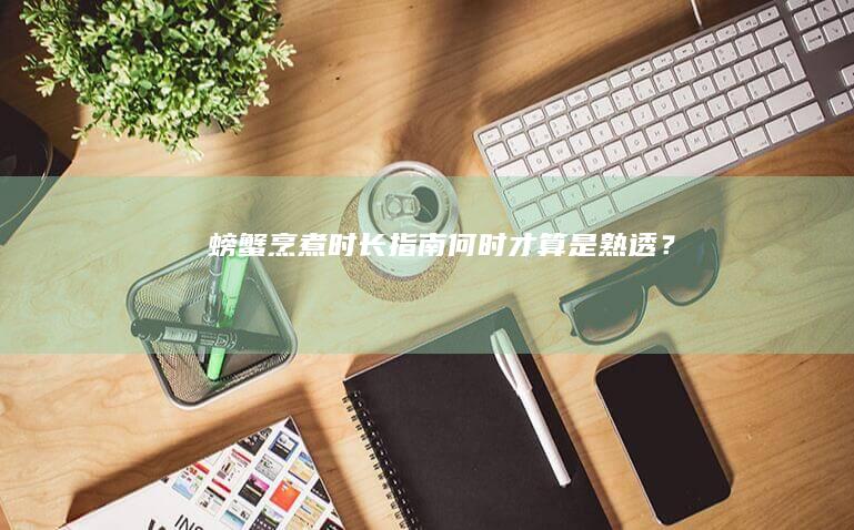 螃蟹烹煮时长指南：何时才算是熟透？